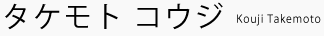 タケモト コウジ Kouji Takemoto タケモト コウジ Kouji Takemoto